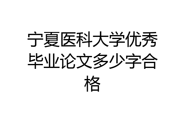 宁夏医科大学优秀毕业论文多少字合格