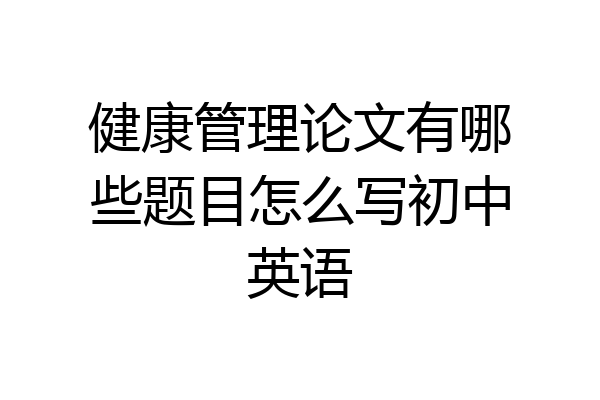 健康管理论文有哪些题目怎么写初中英语