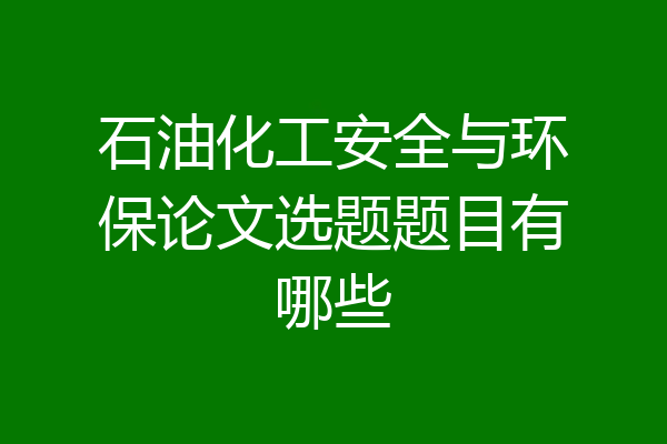 石油化工安全与环保论文选题题目有哪些