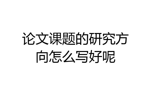 论文课题的研究方向怎么写好呢