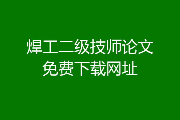 焊工二级技师论文免费下载网址