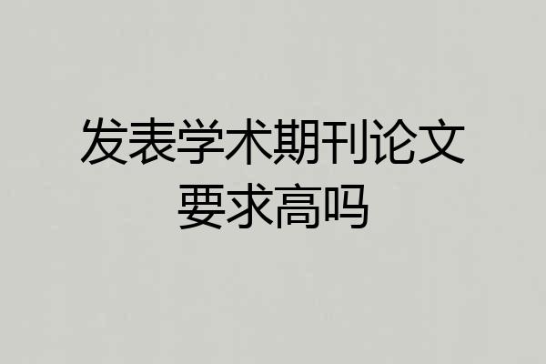 发表学术期刊论文要求高吗