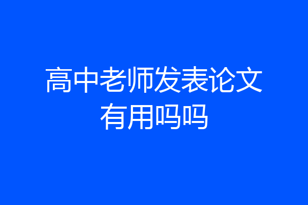 高中老师发表论文有用吗吗