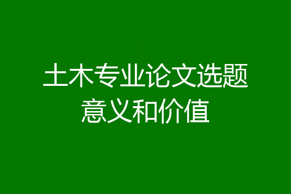 土木专业论文选题意义和价值
