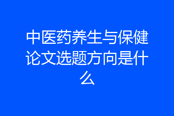 中医药养生与保健论文选题方向是什么