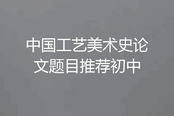 中国工艺美术史论文题目推荐初中