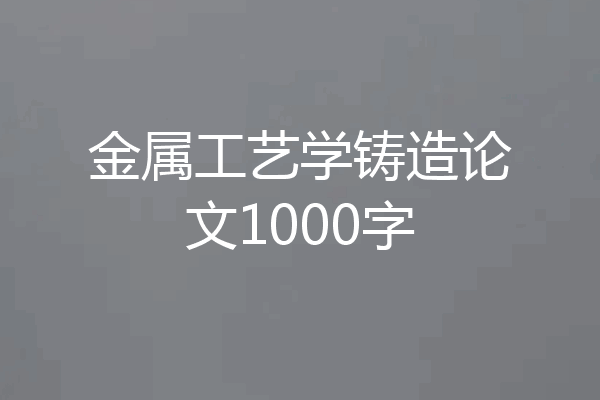 金属工艺学铸造论文1000字