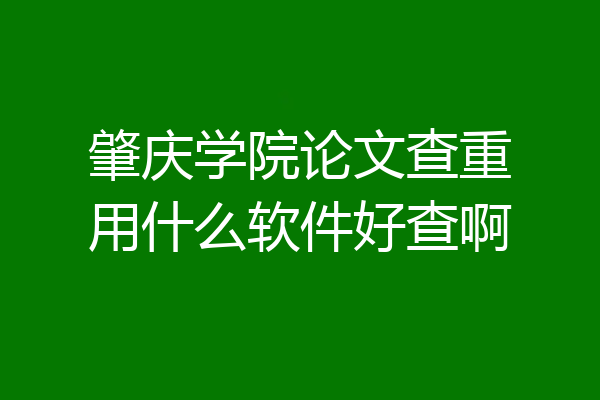 肇庆学院论文查重用什么软件好查啊