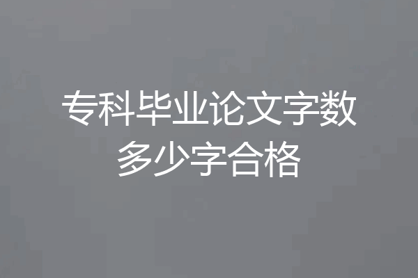专科毕业论文字数多少字合格