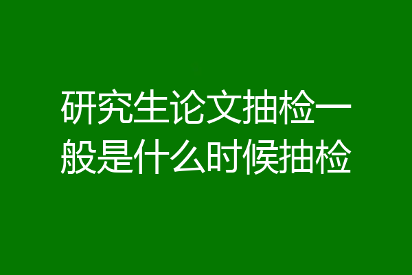研究生论文抽检一般是什么时候抽检
