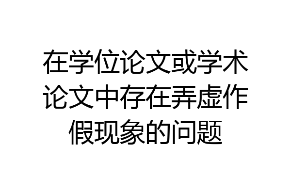 在学位论文或学术论文中存在弄虚作假现象的问题
