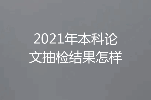 2021年本科论文抽检结果怎样