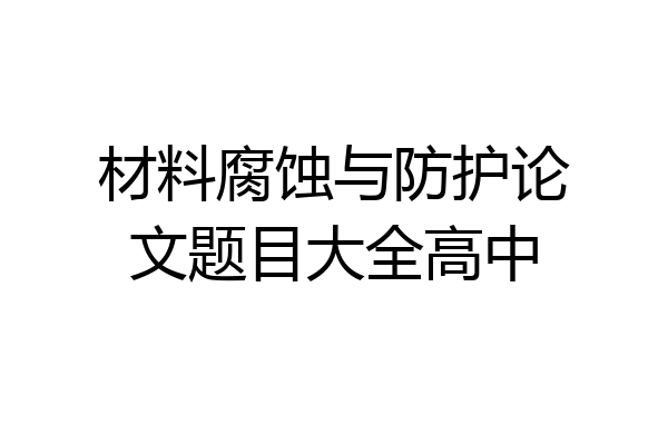 材料腐蚀与防护论文题目大全高中