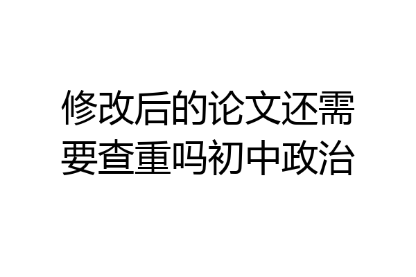 修改后的论文还需要查重吗初中政治