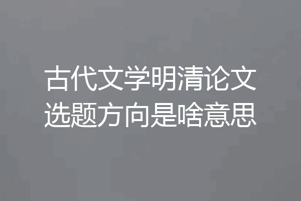 古代文学明清论文选题方向是啥意思