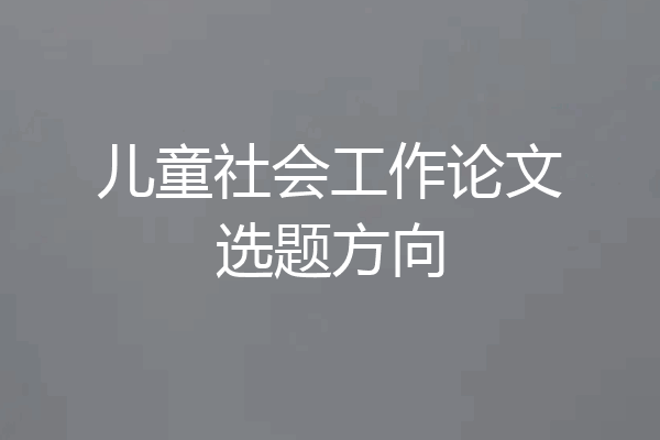 儿童社会工作论文选题方向