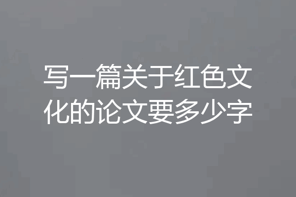 写一篇关于红色文化的论文要多少字