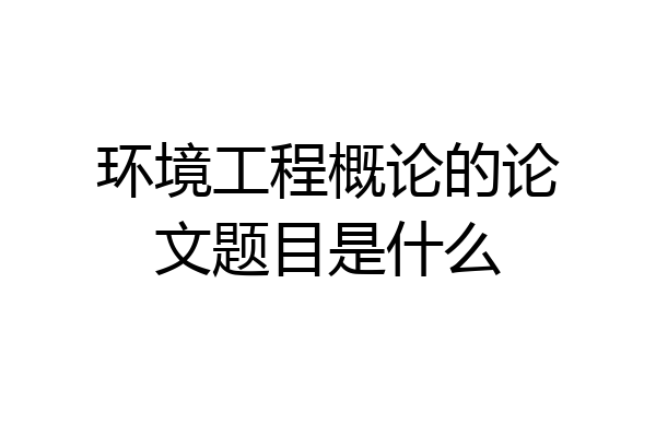 环境工程概论的论文题目是什么