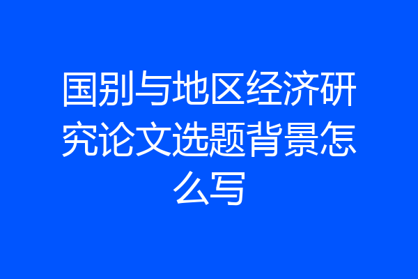 国别与地区经济研究论文选题背景怎么写