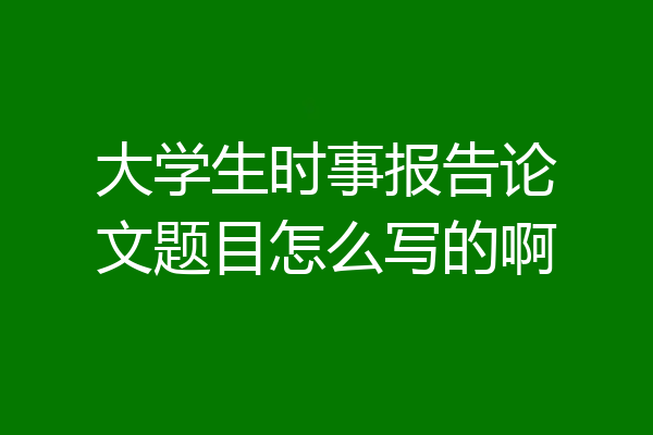 大学生时事报告论文题目怎么写的啊
