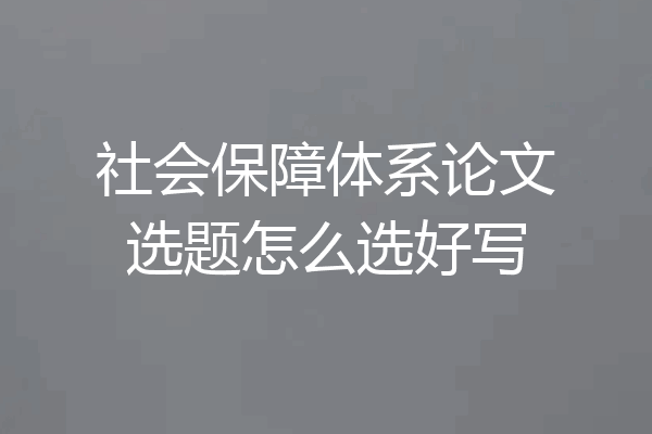 社会保障体系论文选题怎么选好写
