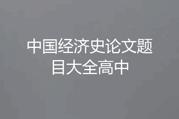 中国经济史论文题目大全高中