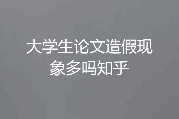 大学生论文造假现象多吗知乎