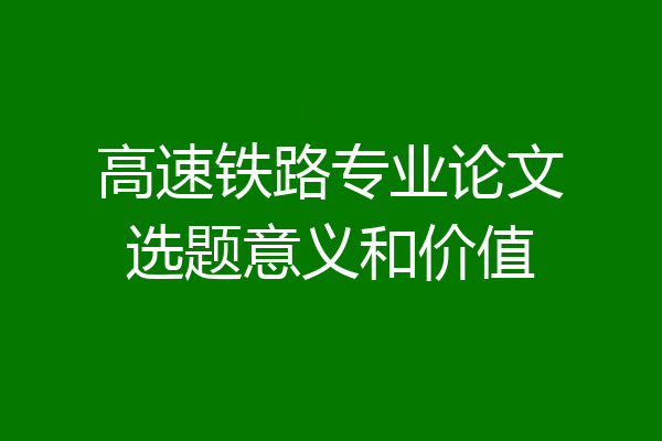 高速铁路专业论文选题意义和价值