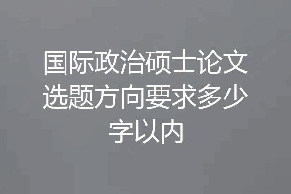 国际政治硕士论文选题方向要求多少字以内