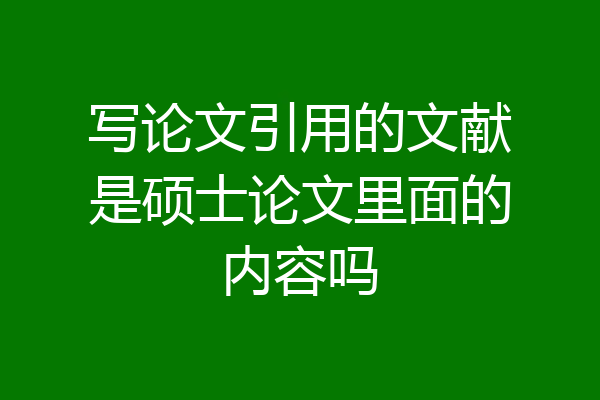 写论文引用的文献是硕士论文里面的内容吗