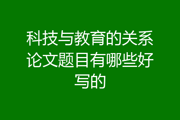 科技与教育的关系论文题目有哪些好写的