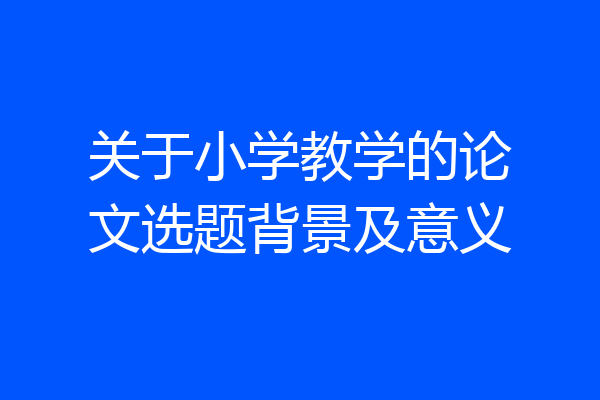 关于小学教学的论文选题背景及意义