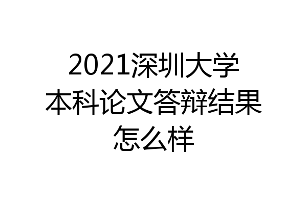 2021深圳大学本科论文答辩结果怎么样