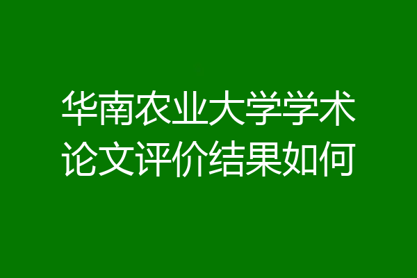 华南农业大学学术论文评价结果如何