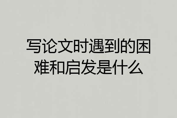 写论文时遇到的困难和启发是什么