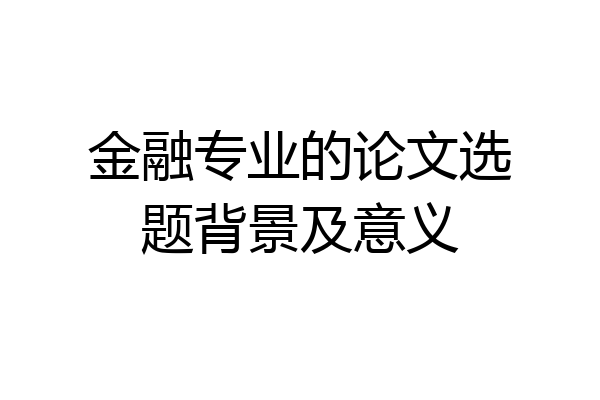 金融专业的论文选题背景及意义