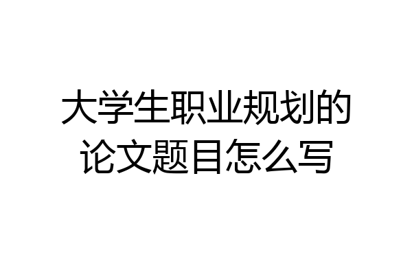 大学生职业规划的论文题目怎么写