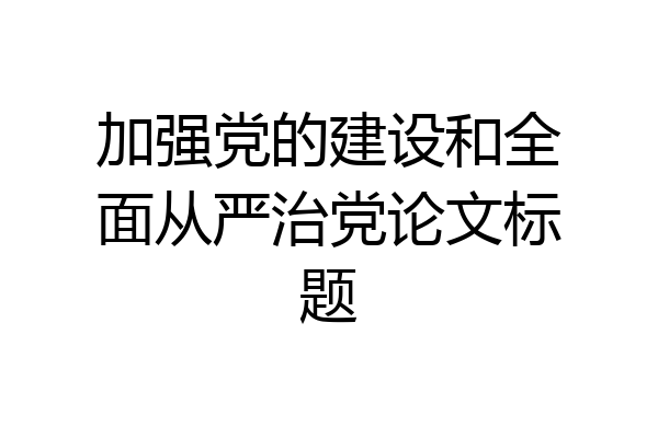 加强党的建设和全面从严治党论文标题