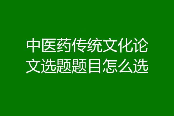 中医药传统文化论文选题题目怎么选