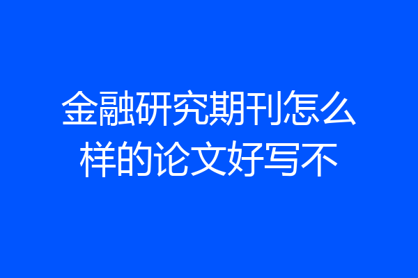 金融研究期刊怎么样的论文好写不