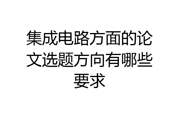 集成电路方面的论文选题方向有哪些要求