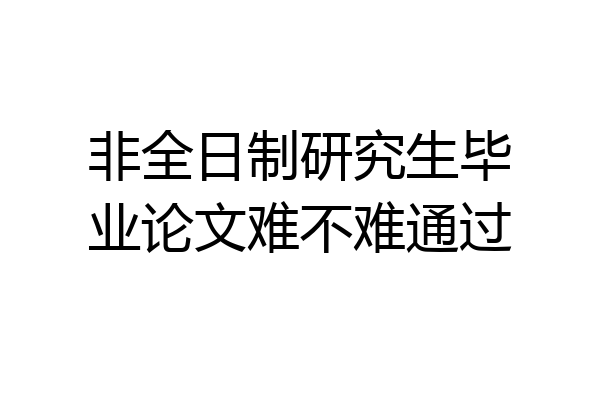 非全日制研究生毕业论文难不难通过