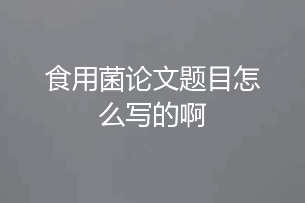 食用菌论文题目怎么写的啊