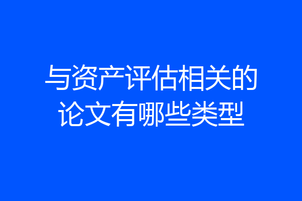 与资产评估相关的论文有哪些类型
