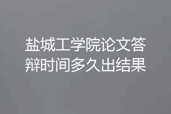 盐城工学院论文答辩时间多久出结果