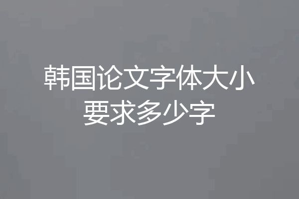 韩国论文字体大小要求多少字