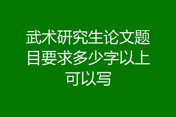 武术研究生论文题目要求多少字以上可以写