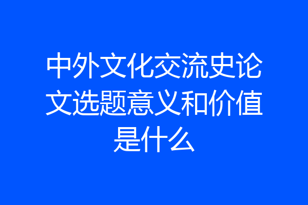 中外文化交流史论文选题意义和价值是什么