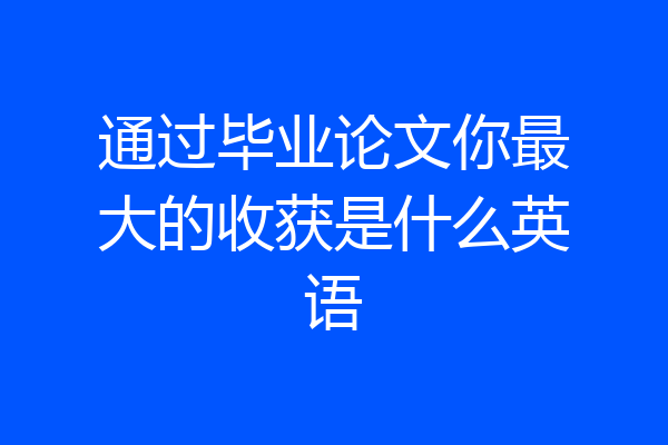 通过毕业论文你最大的收获是什么英语