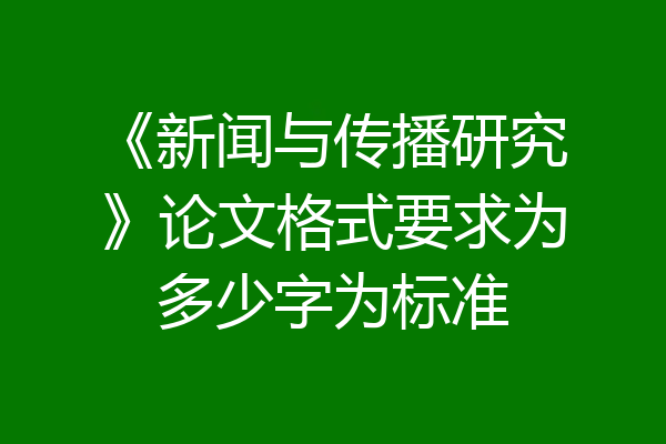 《新闻与传播研究》论文格式要求为多少字为标准